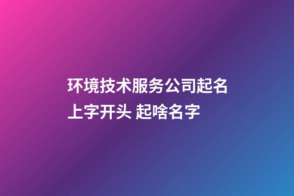 环境技术服务公司起名上字开头 起啥名字-第1张-公司起名-玄机派